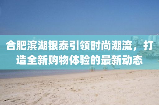 合肥滨湖银泰引领时尚潮流，打造全新购物体验的最新动态