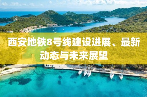 西安地铁8号线建设进展、最新动态与未来展望