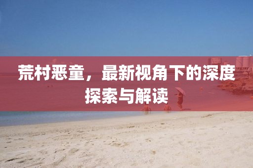 荒村恶童，最新视角下的深度探索与解读