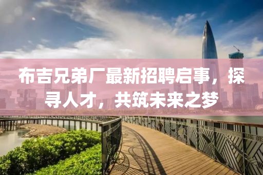 布吉兄弟厂最新招聘启事，探寻人才，共筑未来之梦