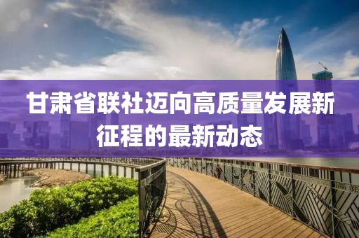 甘肃省联社迈向高质量发展新征程的最新动态