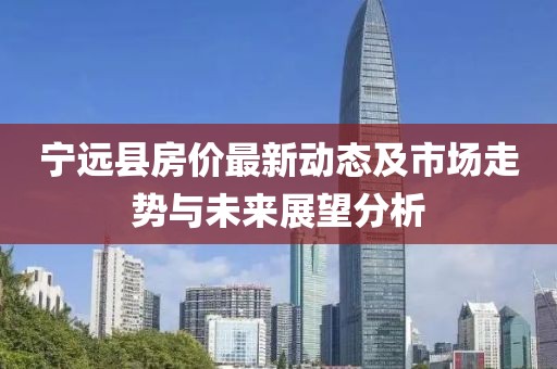 宁远县房价最新动态及市场走势与未来展望分析