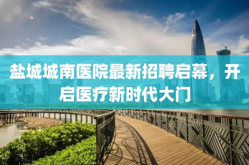 盐城城南医院最新招聘启幕，开启医疗新时代大门