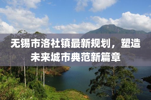 无锡市洛社镇最新规划，塑造未来城市典范新篇章