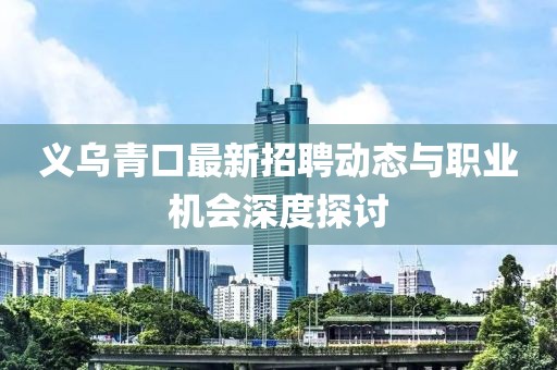 义乌青口最新招聘动态与职业机会深度探讨