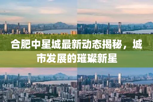 合肥中星城最新动态揭秘，城市发展的璀璨新星