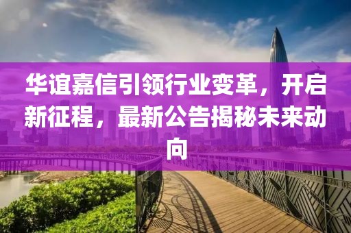华谊嘉信引领行业变革，开启新征程，最新公告揭秘未来动向