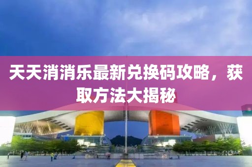 天天消消乐最新兑换码攻略，获取方法大揭秘
