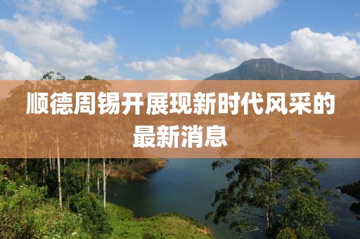 顺德周锡开展现新时代风采的最新消息