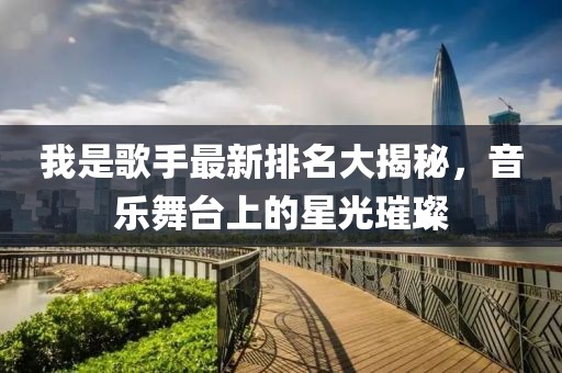 我是歌手最新排名大揭秘，音乐舞台上的星光璀璨
