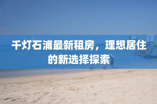 千灯石浦最新租房，理想居住的新选择探索