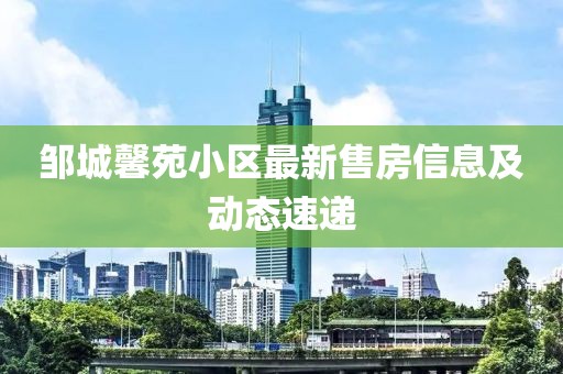 邹城馨苑小区最新售房信息及动态速递
