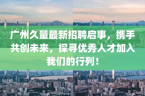 广州久量最新招聘启事，携手共创未来，探寻优秀人才加入我们的行列！