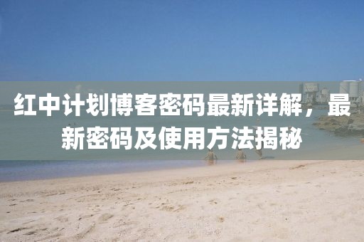 红中计划博客密码最新详解，最新密码及使用方法揭秘