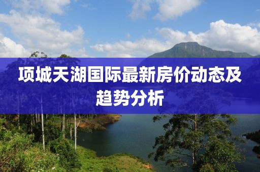 项城天湖国际最新房价动态及趋势分析