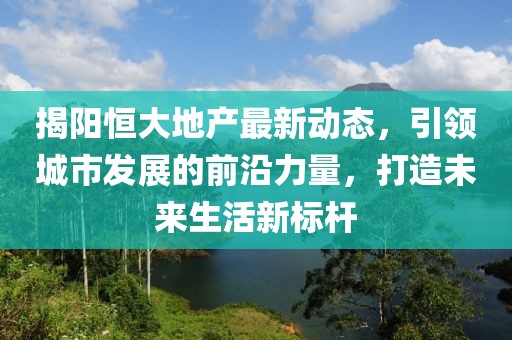 揭阳恒大地产最新动态，引领城市发展的前沿力量，打造未来生活新标杆