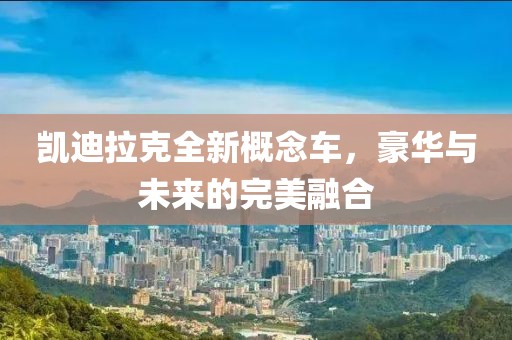 凯迪拉克全新概念车，豪华与未来的完美融合