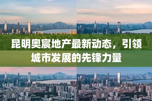昆明奥宸地产最新动态，引领城市发展的先锋力量