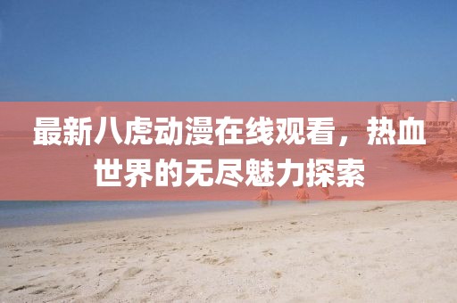 最新八虎动漫在线观看，热血世界的无尽魅力探索