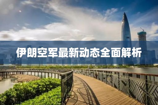 伊朗空军最新动态全面解析