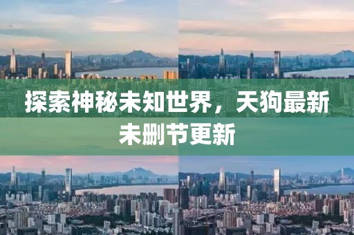探索神秘未知世界，天狗最新未删节更新