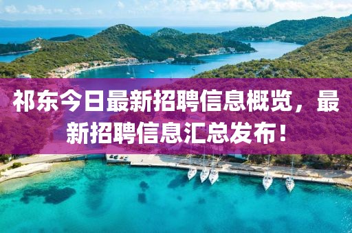 祁东今日最新招聘信息概览，最新招聘信息汇总发布！