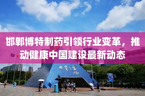 邯郸博特制药引领行业变革，推动健康中国建设最新动态