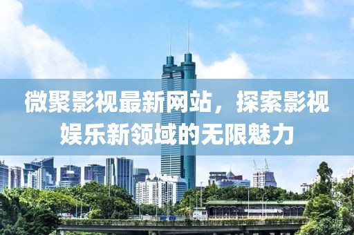 微聚影视最新网站，探索影视娱乐新领域的无限魅力