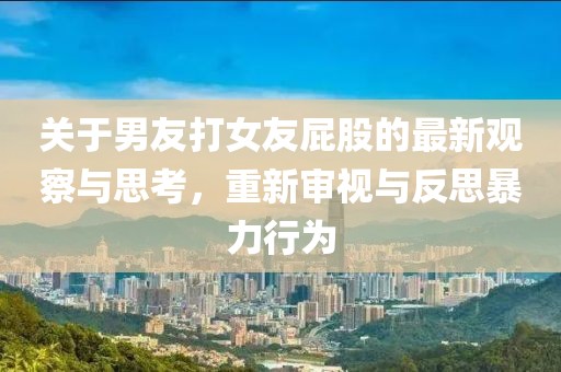 关于男友打女友屁股的最新观察与思考，重新审视与反思暴力行为