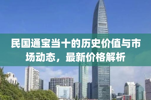 民国通宝当十的历史价值与市场动态，最新价格解析