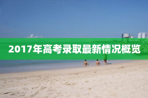2017年高考录取最新情况概览
