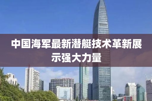 中国海军最新潜艇技术革新展示强大力量