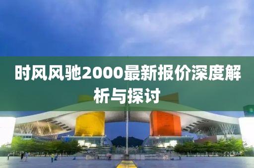 时风风驰2000最新报价深度解析与探讨