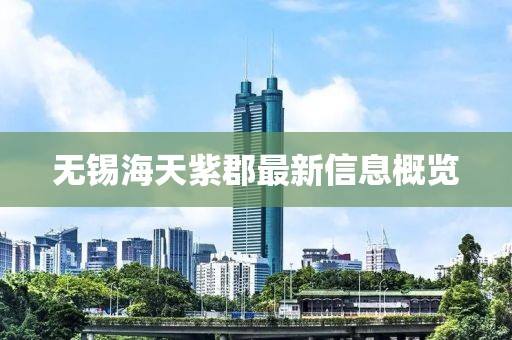 无锡海天紫郡最新信息概览