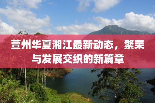 萱州华夏湘江最新动态，繁荣与发展交织的新篇章