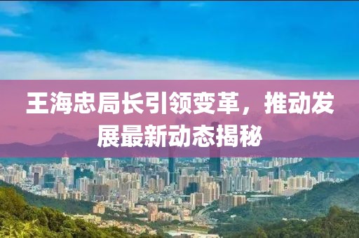 王海忠局长引领变革，推动发展最新动态揭秘