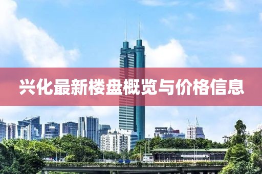 兴化最新楼盘概览与价格信息