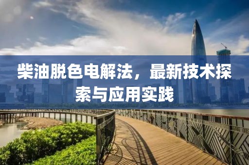 柴油脱色电解法，最新技术探索与应用实践