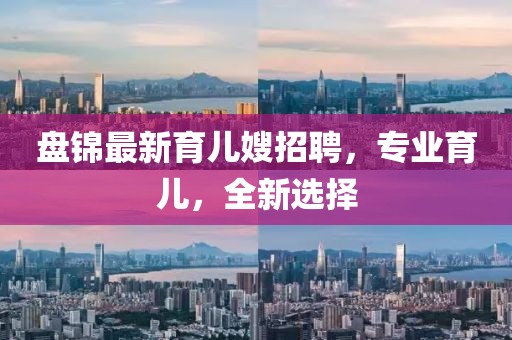 盘锦最新育儿嫂招聘，专业育儿，全新选择