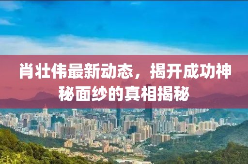 肖壮伟最新动态，揭开成功神秘面纱的真相揭秘