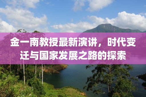 金一南教授最新演讲，时代变迁与国家发展之路的探索