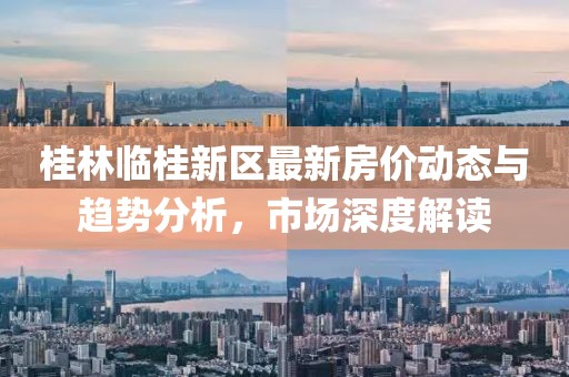 桂林临桂新区最新房价动态与趋势分析，市场深度解读