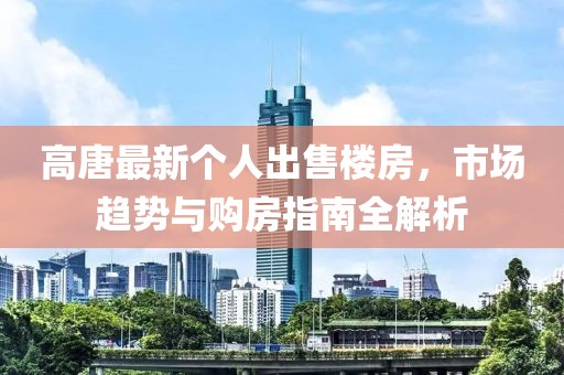 高唐最新个人出售楼房，市场趋势与购房指南全解析