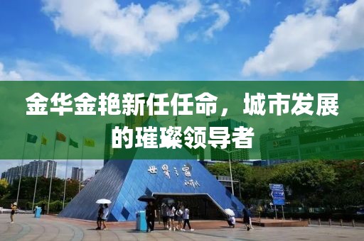 金华金艳新任任命，城市发展的璀璨领导者