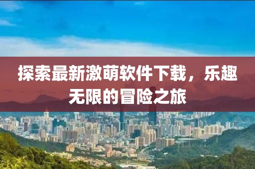 探索最新激萌软件下载，乐趣无限的冒险之旅