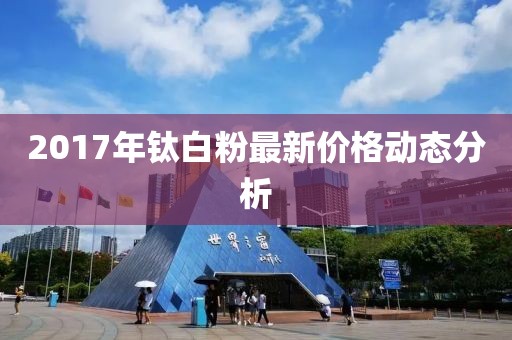 2017年钛白粉最新价格动态分析