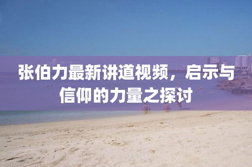 张伯力最新讲道视频，启示与信仰的力量之探讨