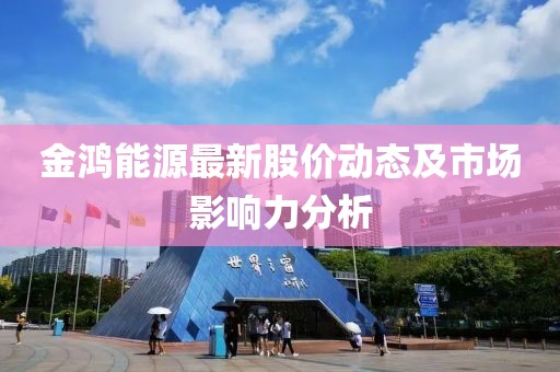 金鸿能源最新股价动态及市场影响力分析