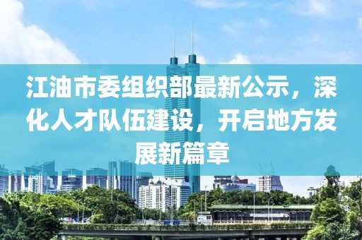 江油市委组织部最新公示，深化人才队伍建设，开启地方发展新篇章