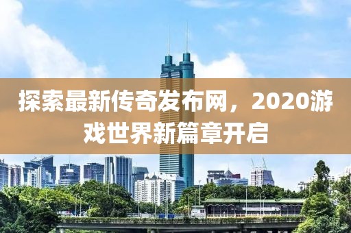 探索最新传奇发布网，2020游戏世界新篇章开启